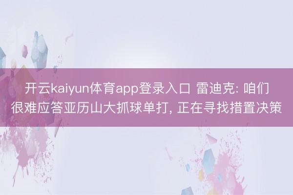 开云kaiyun体育app登录入口 雷迪克: 咱们很难应答亚历山大抓球单打， 正在寻找措置决策