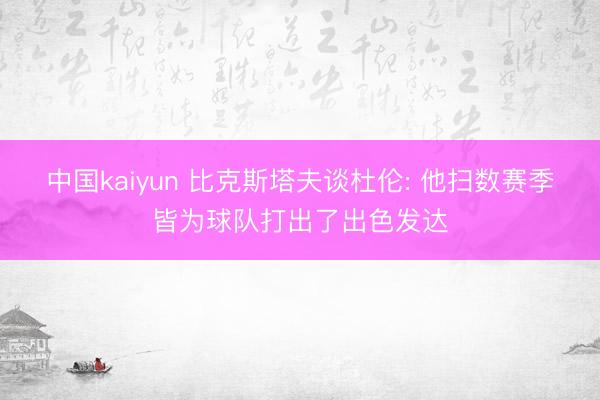 中国kaiyun 比克斯塔夫谈杜伦: 他扫数赛季皆为球队打出了出色发达