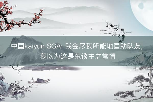 中国kaiyun SGA: 我会尽我所能地匡助队友， 我以为这是东谈主之常情