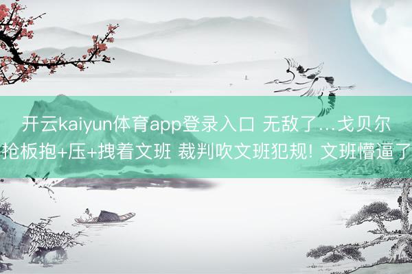 开云kaiyun体育app登录入口 无敌了…戈贝尔抢板抱+压+拽着文班 裁判吹文班犯规! 文班懵逼了