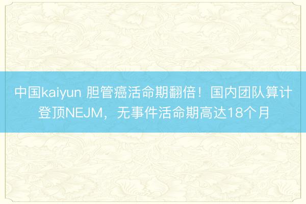 中国kaiyun 胆管癌活命期翻倍！国内团队算计登顶NEJM，无事件活命期高达18个月