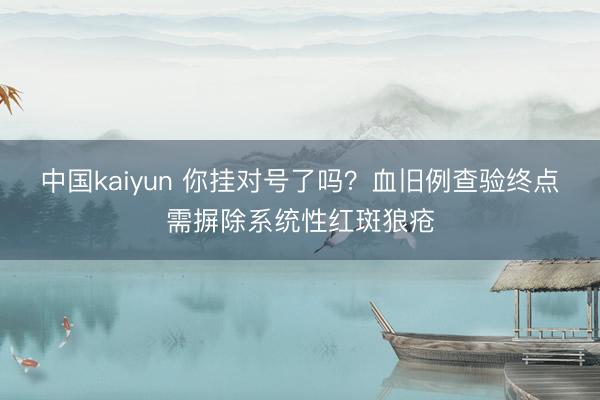 中国kaiyun 你挂对号了吗？血旧例查验终点需摒除系统性红斑狼疮