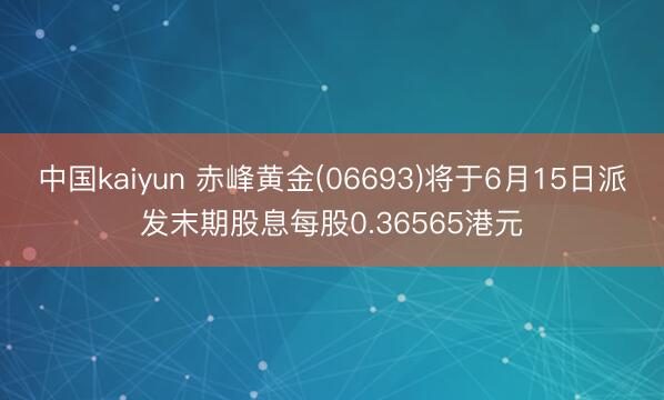 中国kaiyun 赤峰黄金(06693)将于6月15日派发末期股息每股0.36565港元