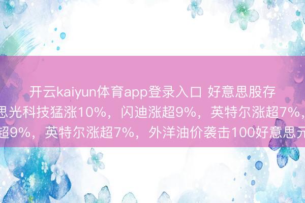 开云kaiyun体育app登录入口 好意思股存储芯片全线爆发，好意思光科技猛涨10%，闪迪涨超9%，英特尔涨超7%，外洋油价袭击100好意思元