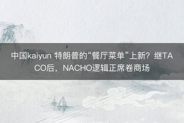 中国kaiyun 特朗普的“餐厅菜单”上新？继TACO后，NACHO逻辑正席卷商场