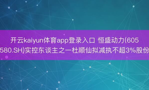开云kaiyun体育app登录入口 恒盛动力(605580.SH)实控东谈主之一杜顺仙拟减执不超3%股份