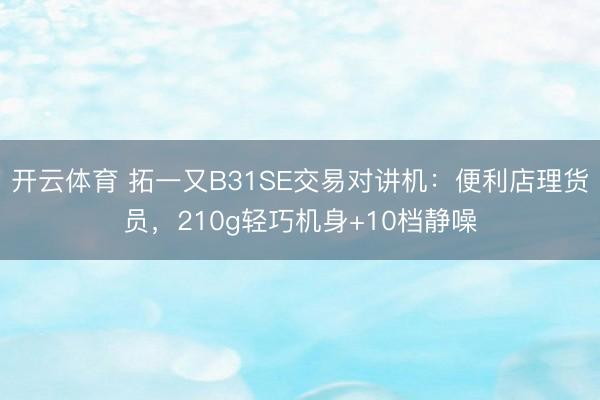 开云体育 拓一又B31SE交易对讲机：便利店理货员，210g轻巧机身+10档静噪