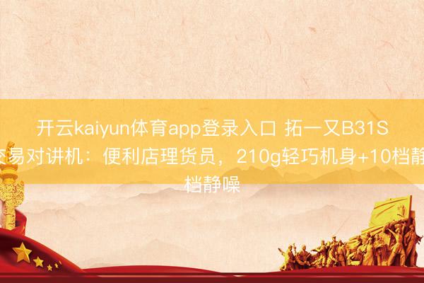 开云kaiyun体育app登录入口 拓一又B31SE交易对讲机：便利店理货员，210g轻巧机身+10档静噪