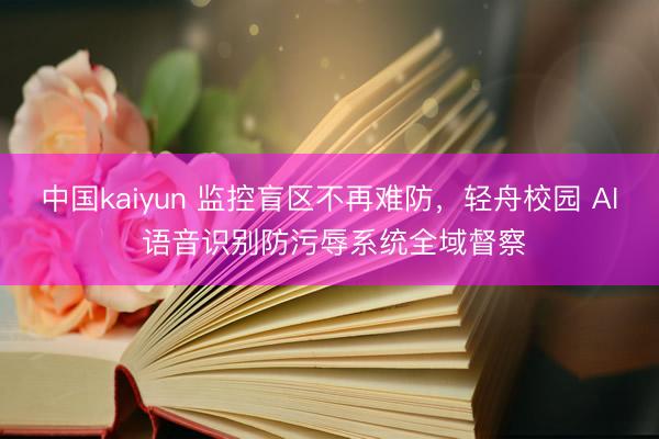 中国kaiyun 监控盲区不再难防，轻舟校园 AI 语音识别防污辱系统全域督察