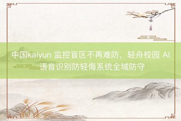 中国kaiyun 监控盲区不再难防，轻舟校园 AI 语音识别防轻侮系统全域防守