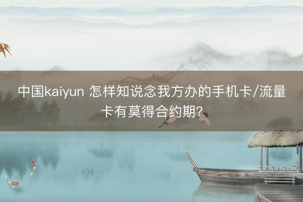 中国kaiyun 怎样知说念我方办的手机卡/流量卡有莫得合约期？