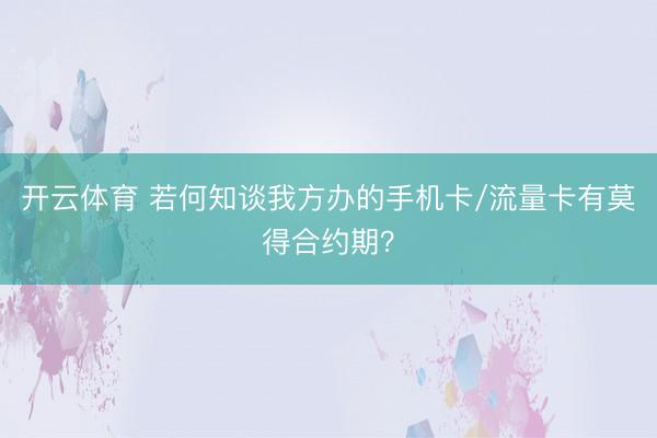 开云体育 若何知谈我方办的手机卡/流量卡有莫得合约期？