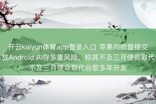 开云kaiyun体育app登录入口 苹果向欧盟提交看法,申饬怒放Android AI存多重风险,称其不及三月使命取代谷歌多年开发