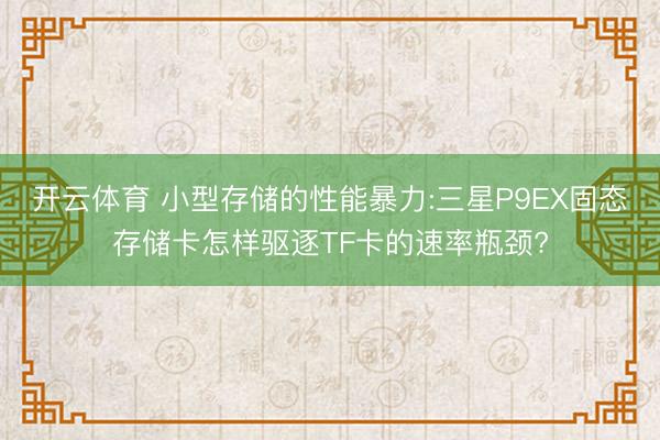 开云体育 小型存储的性能暴力:三星P9EX固态存储卡怎样驱逐TF卡的速率瓶颈?