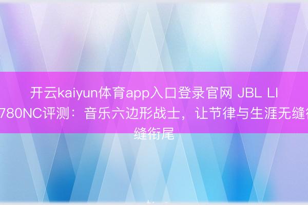 开云kaiyun体育app入口登录官网 JBL LIVE 780NC评测：音乐六边形战士，让节律与生涯无缝衔尾