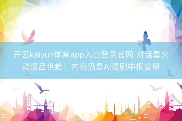 开云kaiyun体育app入口登录官网 对话星火动漫吕世峰：内容仍是AI漫剧中枢变量