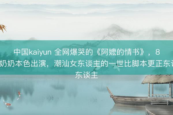 中国kaiyun 全网爆哭的《阿嬷的情书》，84岁奶奶本色出演，潮汕女东谈主的一世比脚本更正东谈主
