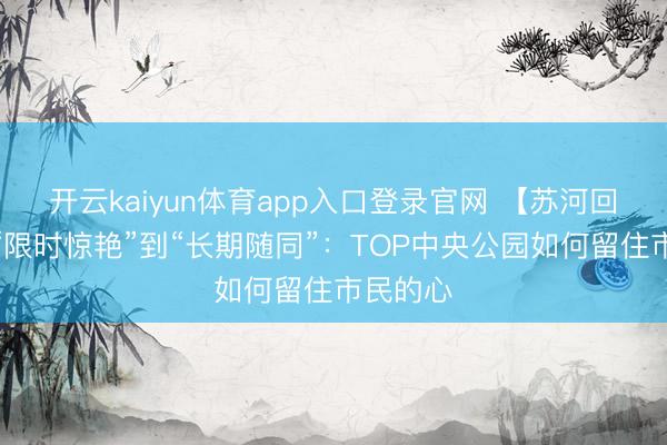 开云kaiyun体育app入口登录官网 【苏河回响】从“限时惊艳”到“长期随同”：TOP中央公园如何留住市民的心