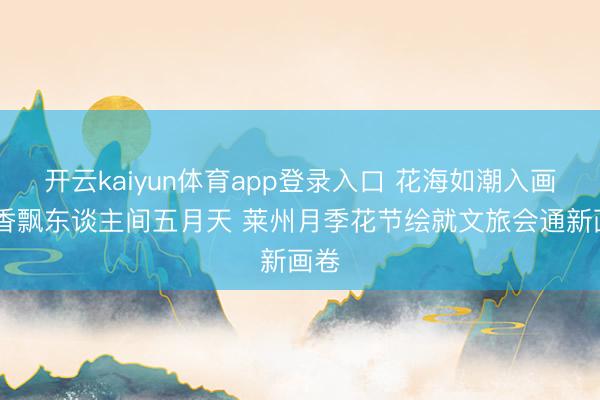 开云kaiyun体育app登录入口 花海如潮入画来 香飘东谈主间五月天 莱州月季花节绘就文旅会通新画卷
