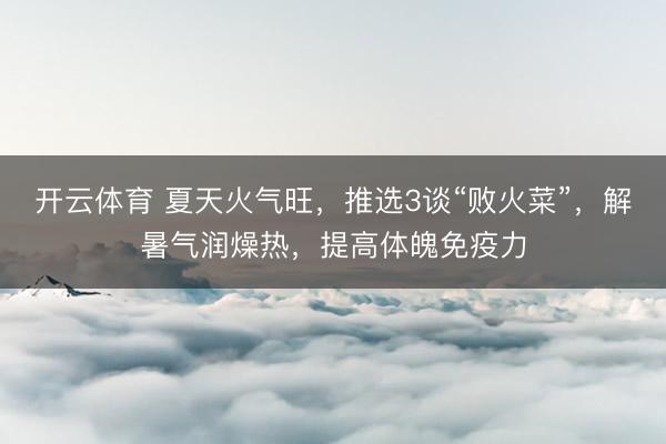 开云体育 夏天火气旺，推选3谈“败火菜”，解暑气润燥热，提高体魄免疫力