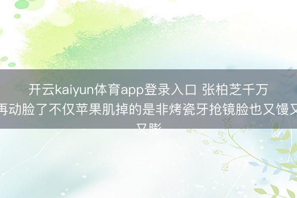 开云kaiyun体育app登录入口 张柏芝千万别再动脸了不仅苹果肌掉的是非烤瓷牙抢镜脸也又馒又膨
