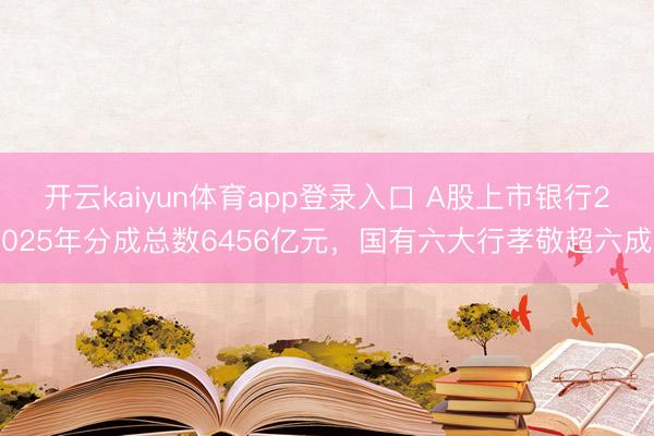 开云kaiyun体育app登录入口 A股上市银行2025年分成总数6456亿元，国有六大行孝敬超六成