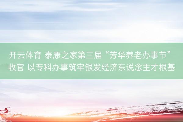 开云体育 泰康之家第三届 “芳华养老办事节” 收官 以专科办事筑牢银发经济东说念主才根基