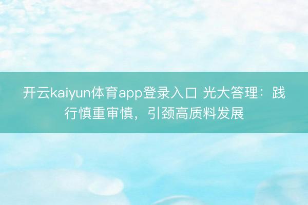 开云kaiyun体育app登录入口 光大答理：践行慎重审慎，引颈高质料发展