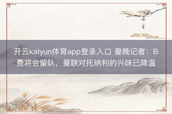 开云kaiyun体育app登录入口 曼晚记者：B费将会留队，曼联对托纳利的兴味已降温