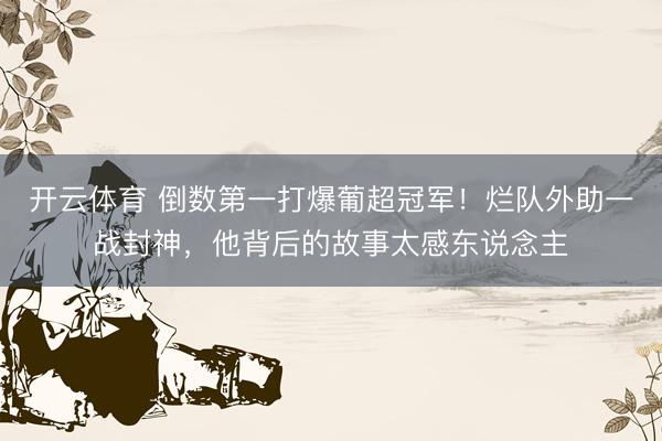开云体育 倒数第一打爆葡超冠军！烂队外助一战封神，他背后的故事太感东说念主