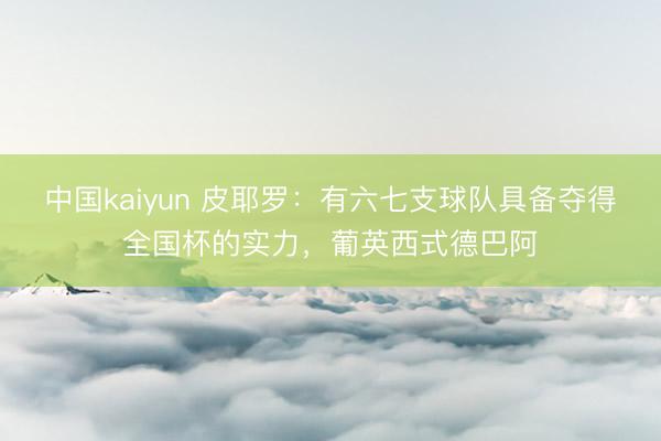 中国kaiyun 皮耶罗：有六七支球队具备夺得全国杯的实力，葡英西式德巴阿