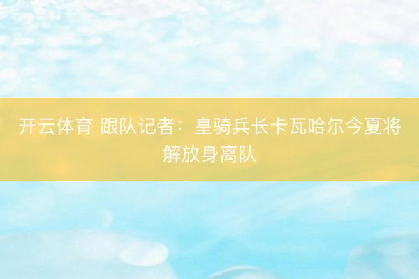 开云体育 跟队记者：皇骑兵长卡瓦哈尔今夏将解放身离队