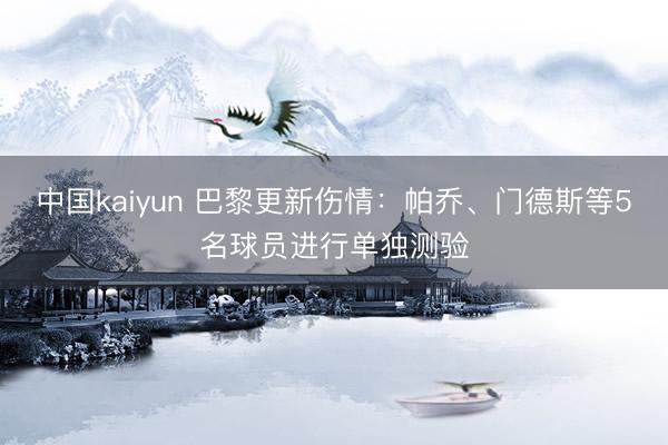 中国kaiyun 巴黎更新伤情：帕乔、门德斯等5名球员进行单独测验