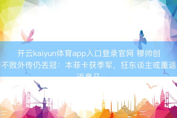 开云kaiyun体育app入口登录官网 穆帅创赛季不败外传仍丢冠：本菲卡获季军，狂东谈主或重返皇马