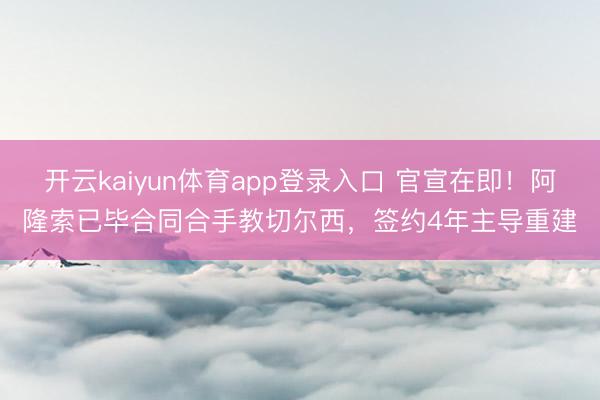 开云kaiyun体育app登录入口 官宣在即！阿隆索已毕合同合手教切尔西，签约4年主导重建