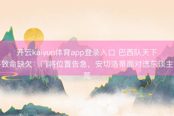 开云kaiyun体育app登录入口 巴西队天下杯致命缺欠：门将位置告急，安切洛蒂面对选东谈主荒