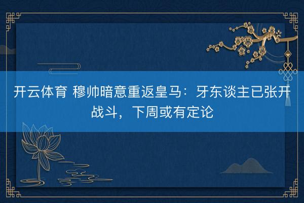 开云体育 穆帅暗意重返皇马：牙东谈主已张开战斗，下周或有定论