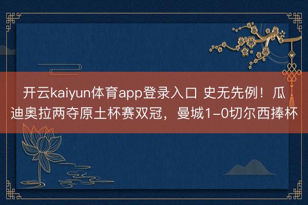 开云kaiyun体育app登录入口 史无先例！瓜迪奥拉两夺原土杯赛双冠，曼城1-0切尔西捧杯