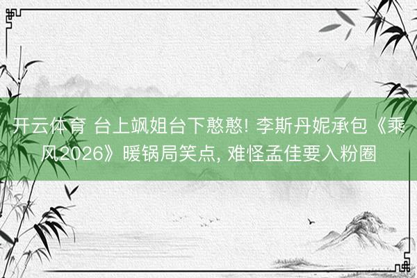 开云体育 台上飒姐台下憨憨! 李斯丹妮承包《乘风2026》暖锅局笑点， 难怪孟佳要入粉圈