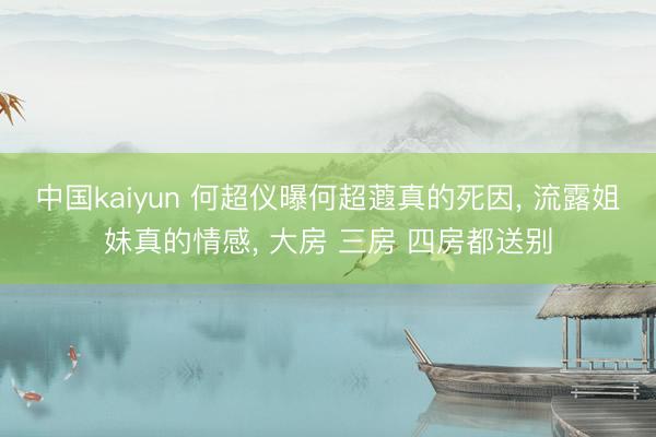 中国kaiyun 何超仪曝何超蕸真的死因， 流露姐妹真的情感， 大房 三房 四房都送别