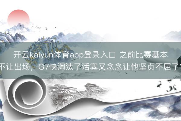 开云kaiyun体育app登录入口 之前比赛基本不让出场，G7快淘汰了活塞又念念让他坚贞不屈了？