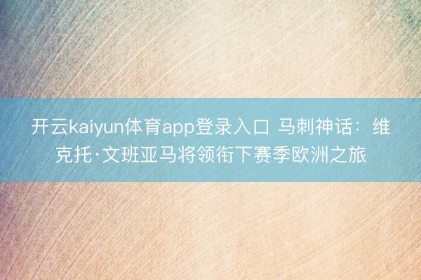 开云kaiyun体育app登录入口 马刺神话：维克托·文班亚马将领衔下赛季欧洲之旅