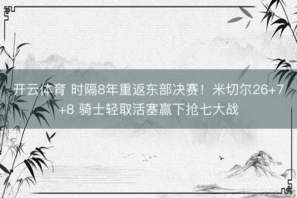 开云体育 时隔8年重返东部决赛！米切尔26+7+8 骑士轻取活塞赢下抢七大战