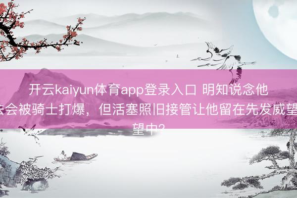 开云kaiyun体育app登录入口 明知说念他上去会被骑士打爆，但活塞照旧接管让他留在先发威望中？