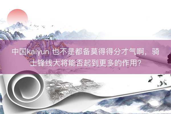 中国kaiyun 也不是都备莫得得分才气啊，骑士锋线大将能否起到更多的作用？