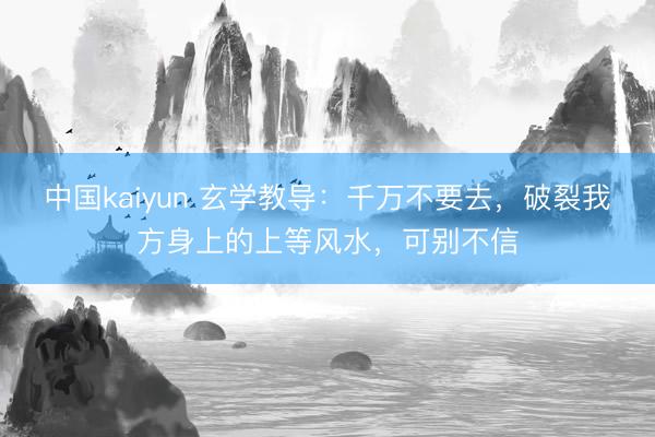 中国kaiyun 玄学教导：千万不要去，破裂我方身上的上等风水，可别不信