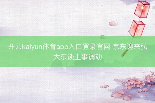 开云kaiyun体育app入口登录官网 京东迎来弘大东谈主事调动
