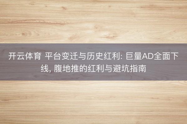 开云体育 平台变迁与历史红利: 巨量AD全面下线， 腹地推的红利与避坑指南
