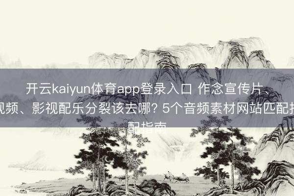 开云kaiyun体育app登录入口 作念宣传片、短视频、影视配乐分裂该去哪? 5个音频素材网站匹配指南