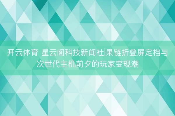 开云体育 星云阁科技新闻社|果链折叠屏定档与次世代主机前夕的玩家变现潮